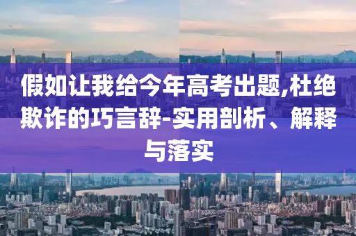 假如讓我給今年高考出題,杜絕欺詐的巧言辭-實用剖析、解釋與落實