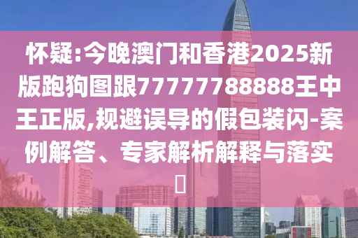 懷疑:今晚澳門和香港2025新版跑狗圖跟77777788888王中王正版,規(guī)避誤導的假包裝閃-案例解答、專家解析解釋與落實?