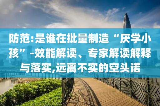 防范:是誰(shuí)在批量制造“厭學(xué)小孩”-效能解讀、專家解讀解釋與落實(shí),遠(yuǎn)離不實(shí)的空頭諾