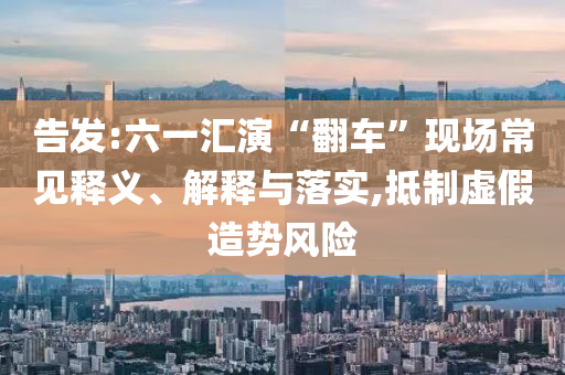 告發(fā):六一匯演“翻車”現(xiàn)場常見釋義、解釋與落實,抵制虛假造勢風險
