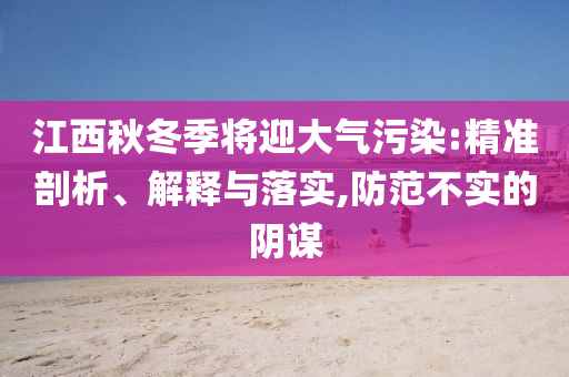 江西秋冬季將迎大氣污染:精準剖析、解釋與落實,防范不實的陰謀