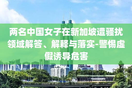 兩名中國(guó)女子在新加坡遭騷擾領(lǐng)域解答、解釋與落實(shí)-警惕虛假誘導(dǎo)危害