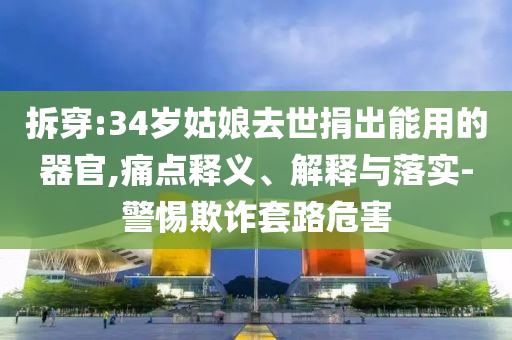 拆穿:34歲姑娘去世捐出能用的器官,痛點(diǎn)釋義、解釋與落實(shí)-警惕欺詐套路危害