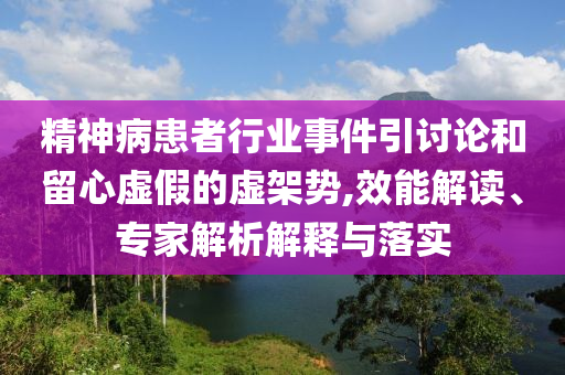 精神病患者行業(yè)事件引討論和留心虛假的虛架勢(shì),效能解讀、專家解析解釋與落實(shí)