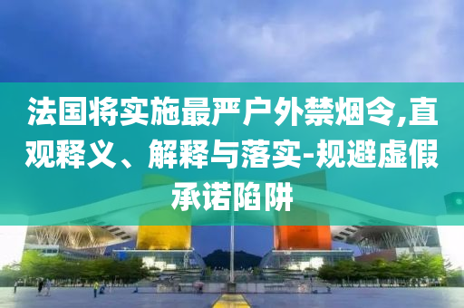 法國將實(shí)施最嚴(yán)戶外禁煙令,直觀釋義、解釋與落實(shí)-規(guī)避虛假承諾陷阱