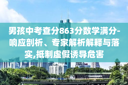 男孩中考查分863分?jǐn)?shù)學(xué)滿分-響應(yīng)剖析、專家解析解釋與落實(shí),抵制虛假誘導(dǎo)危害