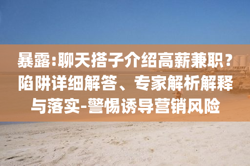 暴露:聊天搭子介紹高薪兼職？陷阱詳細(xì)解答、專家解析解釋與落實(shí)-警惕誘導(dǎo)營(yíng)銷風(fēng)險(xiǎn)