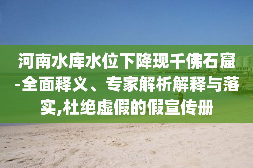 河南水庫水位下降現(xiàn)千佛石窟-全面釋義、專家解析解釋與落實(shí),杜絕虛假的假宣傳冊