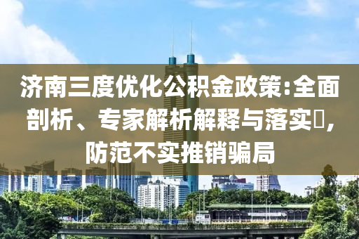 濟南三度優(yōu)化公積金政策:全面剖析、專家解析解釋與落實?,防范不實推銷騙局