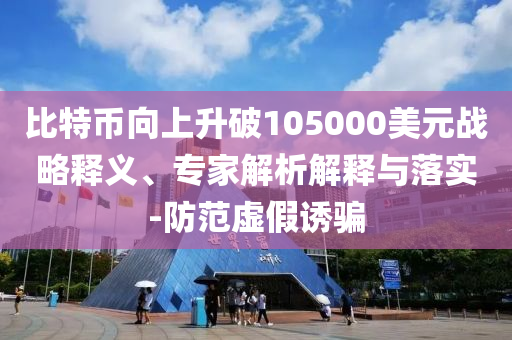 比特幣向上升破105000美元戰(zhàn)略釋義、專家解析解釋與落實(shí)-防范虛假誘騙