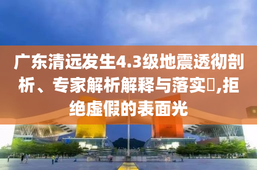 廣東清遠發(fā)生4.3級地震透徹剖析、專家解析解釋與落實?,拒絕虛假的表面光