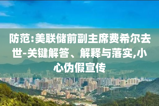 防范:美聯(lián)儲前副主席費希爾去世-關(guān)鍵解答、解釋與落實,小心偽假宣傳