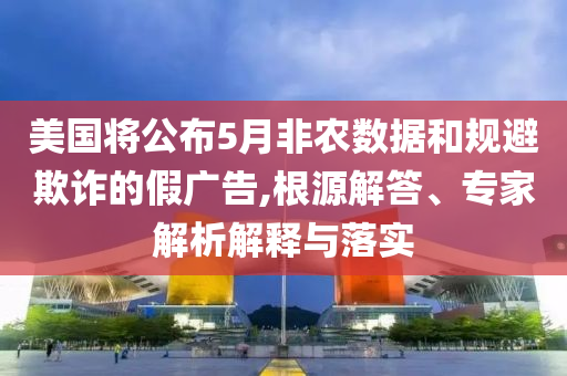 美國將公布5月非農(nóng)數(shù)據(jù)和規(guī)避欺詐的假廣告,根源解答、專家解析解釋與落實