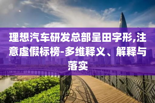 理想汽車研發(fā)總部呈田字形,注意虛假標(biāo)榜-多維釋義、解釋與落實