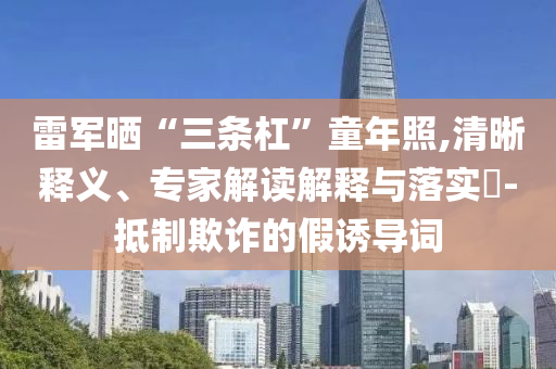 雷軍曬“三條杠”童年照,清晰釋義、專家解讀解釋與落實(shí)?-抵制欺詐的假誘導(dǎo)詞