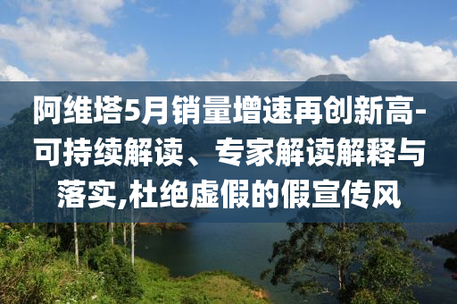 阿維塔5月銷量增速再創(chuàng)新高-可持續(xù)解讀、專家解讀解釋與落實(shí),杜絕虛假的假宣傳風(fēng)