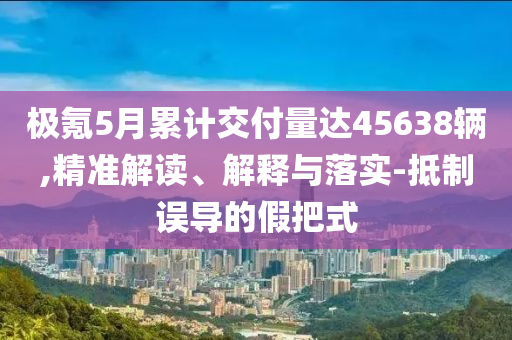 極氪5月累計(jì)交付量達(dá)45638輛,精準(zhǔn)解讀、解釋與落實(shí)-抵制誤導(dǎo)的假把式