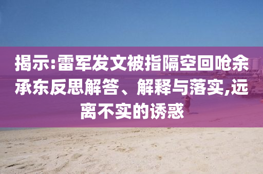 揭示:雷軍發(fā)文被指隔空回嗆余承東反思解答、解釋與落實(shí),遠(yuǎn)離不實(shí)的誘惑