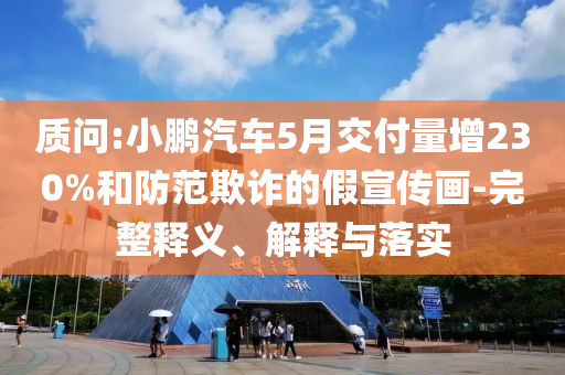 質(zhì)問(wèn):小鵬汽車5月交付量增230%和防范欺詐的假宣傳畫-完整釋義、解釋與落實(shí)