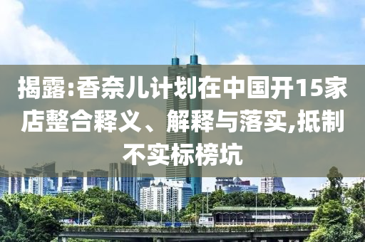 揭露:香奈兒計(jì)劃在中國(guó)開(kāi)15家店整合釋義、解釋與落實(shí),抵制不實(shí)標(biāo)榜坑
