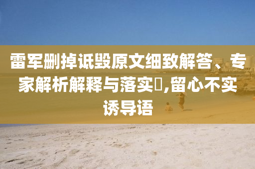 雷軍刪掉詆毀原文細(xì)致解答、專家解析解釋與落實(shí)?,留心不實(shí)誘導(dǎo)語(yǔ)