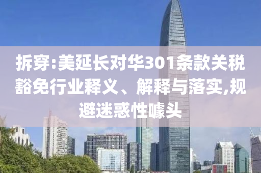 拆穿:美延長(zhǎng)對(duì)華301條款關(guān)稅豁免行業(yè)釋義、解釋與落實(shí),規(guī)避迷惑性噱頭