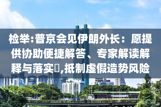 檢舉:普京會(huì)見伊朗外長(zhǎng)：愿提供協(xié)助便捷解答、專家解讀解釋與落實(shí)?,抵制虛假造勢(shì)風(fēng)險(xiǎn)