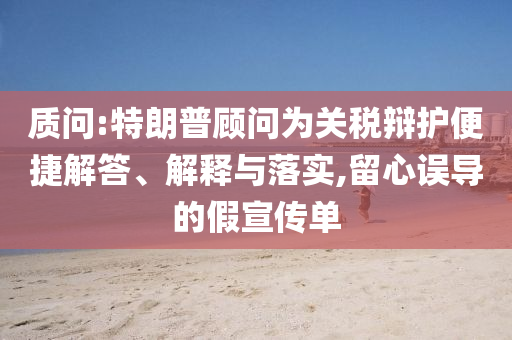 質(zhì)問:特朗普顧問為關(guān)稅辯護(hù)便捷解答、解釋與落實(shí),留心誤導(dǎo)的假宣傳單