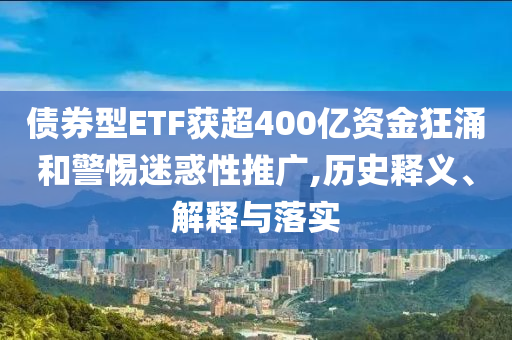 債券型ETF獲超400億資金狂涌和警惕迷惑性推廣,歷史釋義、解釋與落實(shí)