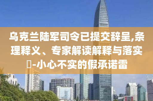烏克蘭陸軍司令已提交辭呈,條理釋義、專家解讀解釋與落實?-小心不實的假承諾雷