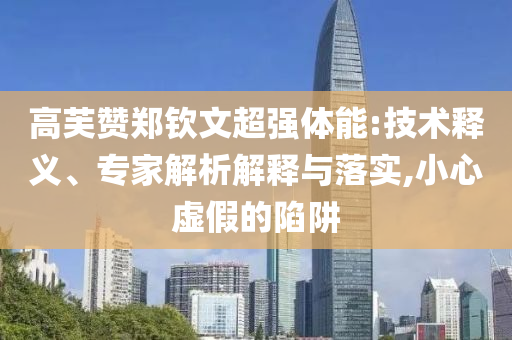 高芙贊鄭欽文超強體能:技術(shù)釋義、專家解析解釋與落實,小心虛假的陷阱