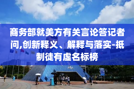 商務(wù)部就美方有關(guān)言論答記者問,創(chuàng)新釋義、解釋與落實-抵制徒有虛名標榜