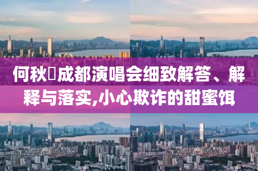 何秋亊成都演唱會細致解答、解釋與落實,小心欺詐的甜蜜餌