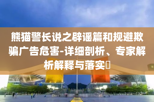 熊貓警長說之辟謠篇和規(guī)避欺騙廣告危害-詳細(xì)剖析、專家解析解釋與落實(shí)?