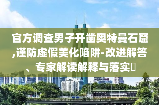 官方調(diào)查男子開鑿?qiáng)W特曼石窟,謹(jǐn)防虛假美化陷阱-改進(jìn)解答、專家解讀解釋與落實(shí)?