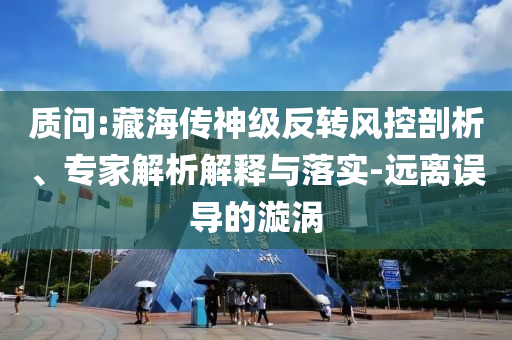 質(zhì)問:藏海傳神級(jí)反轉(zhuǎn)風(fēng)控剖析、專家解析解釋與落實(shí)-遠(yuǎn)離誤導(dǎo)的漩渦