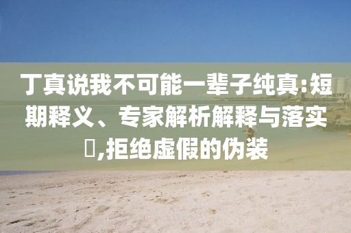丁真說(shuō)我不可能一輩子純真:短期釋義、專(zhuān)家解析解釋與落實(shí)?,拒絕虛假的偽裝