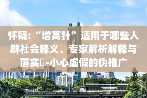 懷疑:“增高針”適用于哪些人群社會釋義、專家解析解釋與落實(shí)?-小心虛假的偽推廣