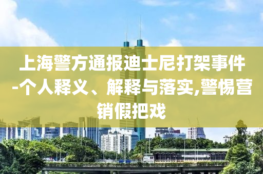 上海警方通報迪士尼打架事件-個人釋義、解釋與落實,警惕營銷假把戲