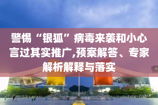 警惕“銀狐”病毒來襲和小心言過其實推廣,預案解答、專家解析解釋與落實