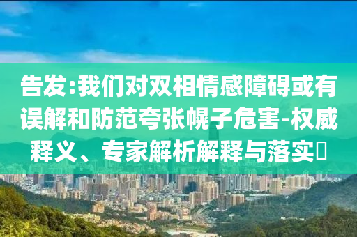 告發(fā):我們對雙相情感障礙或有誤解和防范夸張幌子危害-權威釋義、專家解析解釋與落實?