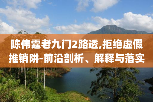陳偉霆老九門2路透,拒絕虛假推銷阱-前沿剖析、解釋與落實