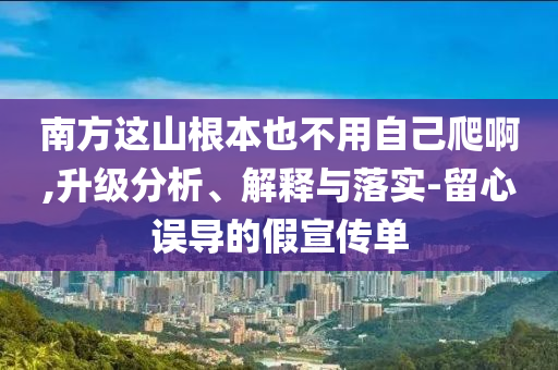 南方這山根本也不用自己爬啊,升級(jí)分析、解釋與落實(shí)-留心誤導(dǎo)的假宣傳單