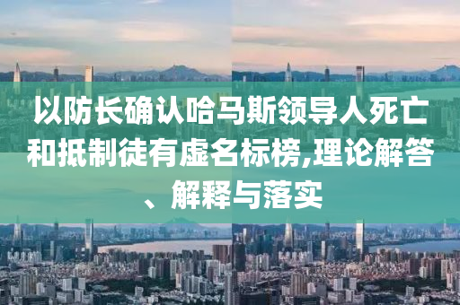 以防長確認(rèn)哈馬斯領(lǐng)導(dǎo)人死亡和抵制徒有虛名標(biāo)榜,理論解答、解釋與落實(shí)