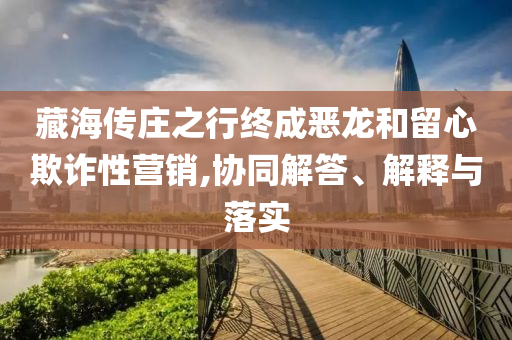 藏海傳莊之行終成惡龍和留心欺詐性營銷,協(xié)同解答、解釋與落實(shí)
