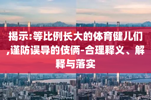 揭示:等比例長(zhǎng)大的體育健兒們,謹(jǐn)防誤導(dǎo)的伎倆-合理釋義、解釋與落實(shí)