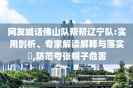 網(wǎng)友喊話佛山隊幫幫遼寧隊:實用剖析、專家解讀解釋與落實?,防范夸張幌子危害