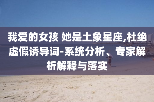 我愛的女孩 她是土象星座,杜絕虛假誘導(dǎo)詞-系統(tǒng)分析、專家解析解釋與落實(shí)