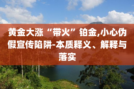 黃金大漲“帶火”鉑金,小心偽假宣傳陷阱-本質(zhì)釋義、解釋與落實