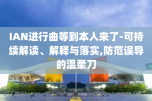 IAN進行曲等到本人來了-可持續(xù)解讀、解釋與落實,防范誤導的溫柔刀